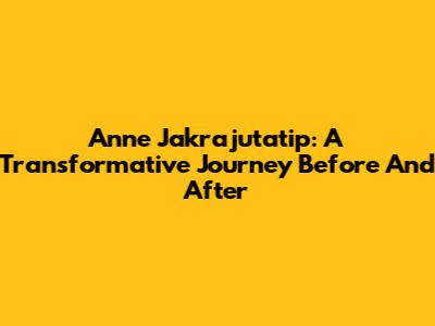 Anne Jakrajutatip: A Transformative Journey Before And After