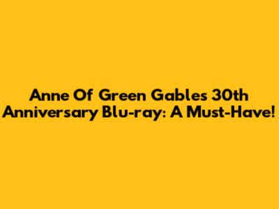 Anne Of Green Gables 30th Anniversary Blu-ray: A Must-Have!