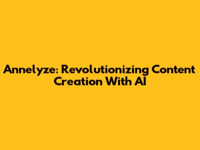 Annelyze: Revolutionizing Content Creation With AI