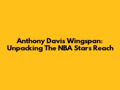 Anthony Davis' Wingspan: Unpacking The NBA Star's Reach