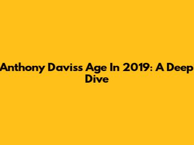 Anthony Davis's Age In 2019: A Deep Dive