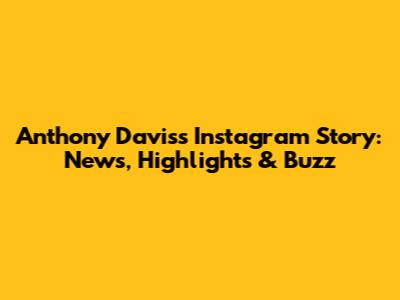 Anthony Davis's Instagram Story: News, Highlights & Buzz