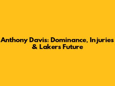 Anthony Davis: Dominance, Injuries & Lakers' Future