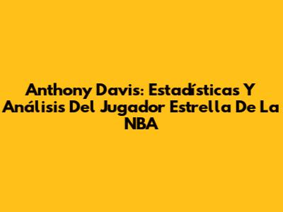 Anthony Davis: Estadísticas Y Análisis Del Jugador Estrella De La NBA