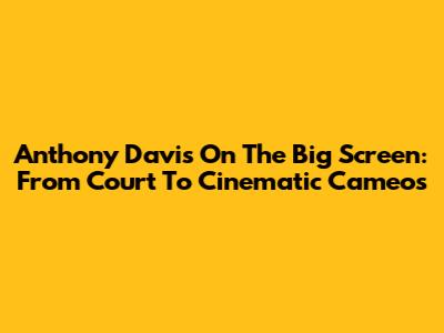 Anthony Davis On The Big Screen: From Court To Cinematic Cameos