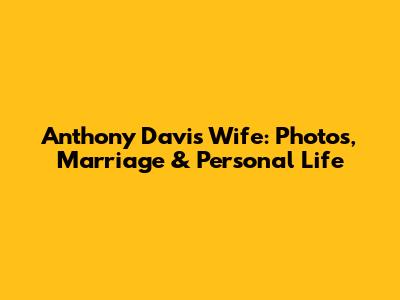 Anthony Davis Wife: Photos, Marriage & Personal Life