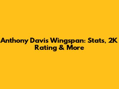 Anthony Davis Wingspan: Stats, 2K Rating & More