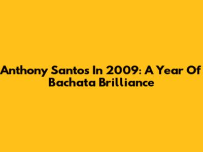 Anthony Santos In 2009: A Year Of Bachata Brilliance