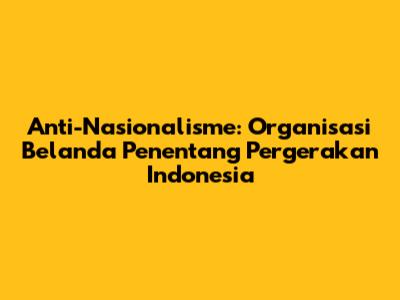 Anti-Nasionalisme: Organisasi Belanda Penentang Pergerakan Indonesia