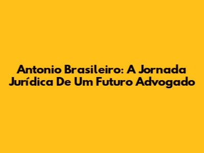 Antonio Brasileiro: A Jornada Jurídica De Um Futuro Advogado