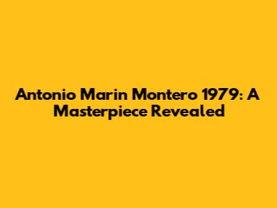 Antonio Marin Montero 1979: A Masterpiece Revealed