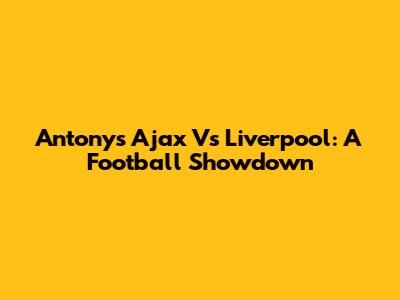 Antony's Ajax Vs Liverpool: A Football Showdown