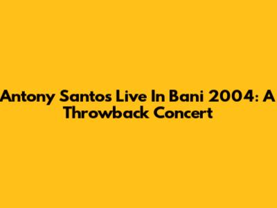 Antony Santos Live In Bani 2004: A Throwback Concert