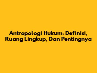 Antropologi Hukum: Definisi, Ruang Lingkup, Dan Pentingnya