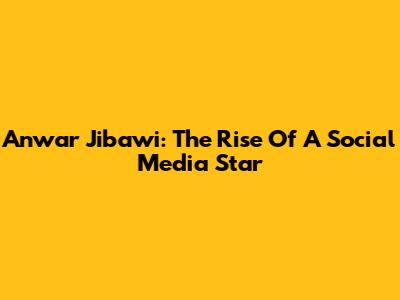 Anwar Jibawi: The Rise Of A Social Media Star