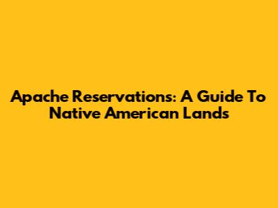 Apache Reservations: A Guide To Native American Lands