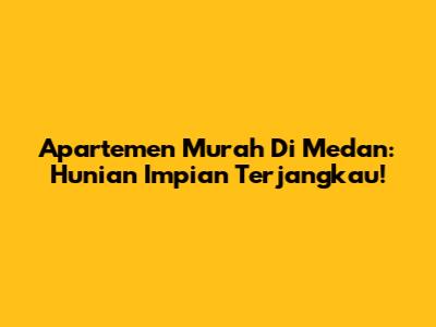 Apartemen Murah Di Medan: Hunian Impian Terjangkau!