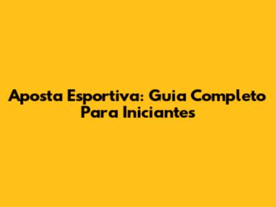 Aposta Esportiva: Guia Completo Para Iniciantes