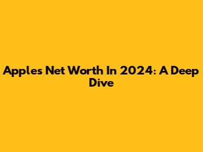 Apple's Net Worth In 2024: A Deep Dive