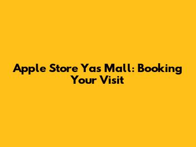 Apple Store Yas Mall: Booking Your Visit