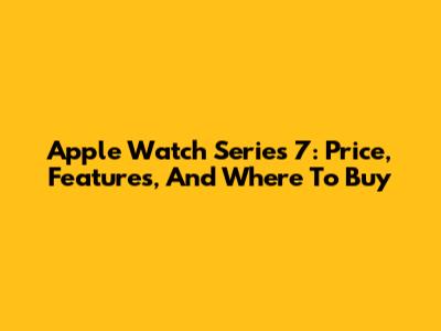 Apple Watch Series 7: Price, Features, And Where To Buy