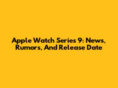 Apple Watch Series 9: News, Rumors, And Release Date