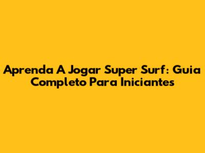 Aprenda A Jogar Super Surf: Guia Completo Para Iniciantes
