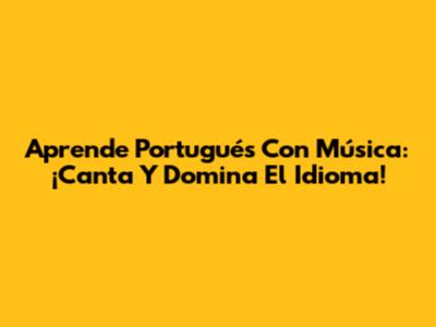 Aprende Portugués Con Música: ¡Canta Y Domina El Idioma!