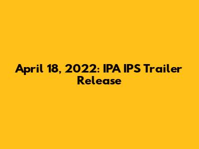 April 18, 2022: IPA IPS Trailer Release