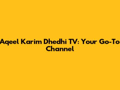 Aqeel Karim Dhedhi TV: Your Go-To Channel
