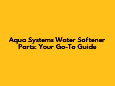 Aqua Systems Water Softener Parts: Your Go-To Guide