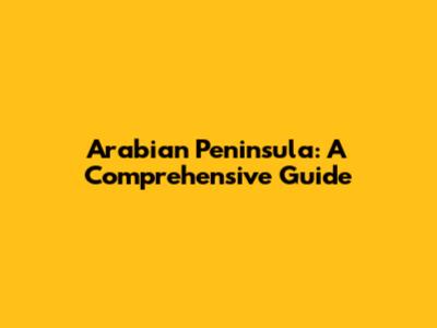Arabian Peninsula: A Comprehensive Guide