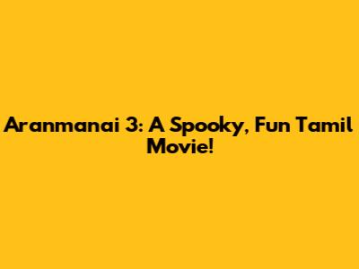Aranmanai 3: A Spooky, Fun Tamil Movie!