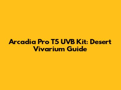 Arcadia Pro T5 UVB Kit: Desert Vivarium Guide