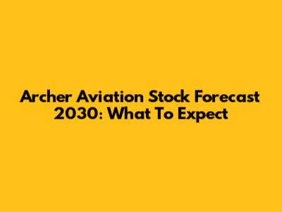 Archer Aviation Stock Forecast 2030: What To Expect