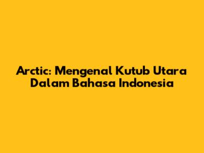 Arctic: Mengenal Kutub Utara Dalam Bahasa Indonesia