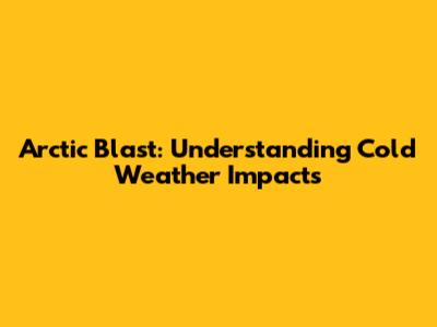 Arctic Blast: Understanding Cold Weather Impacts