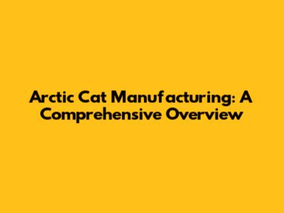 Arctic Cat Manufacturing: A Comprehensive Overview