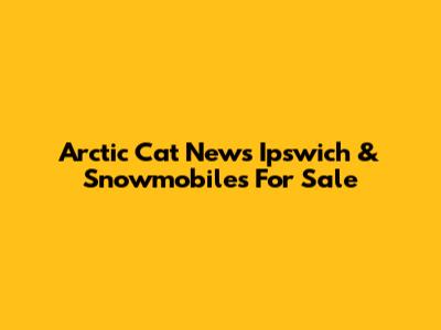Arctic Cat News Ipswich & Snowmobiles For Sale
