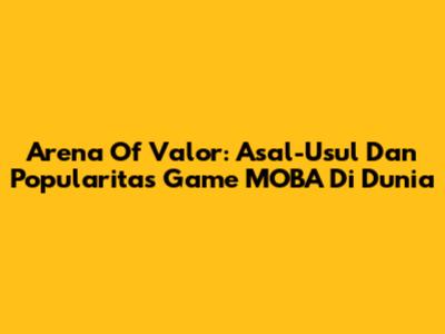 Arena Of Valor: Asal-Usul Dan Popularitas Game MOBA Di Dunia