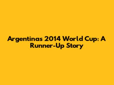 Argentina's 2014 World Cup: A Runner-Up Story