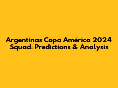 Argentina's Copa América 2024 Squad: Predictions & Analysis