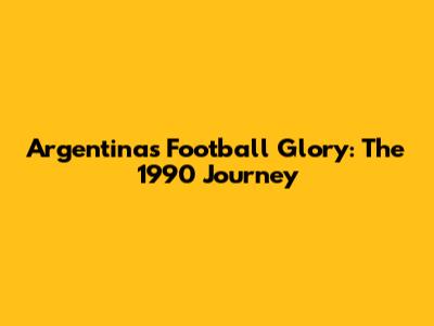 Argentina's Football Glory: The 1990 Journey