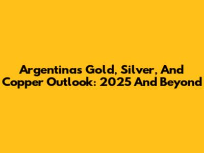 Argentina's Gold, Silver, And Copper Outlook: 2025 And Beyond