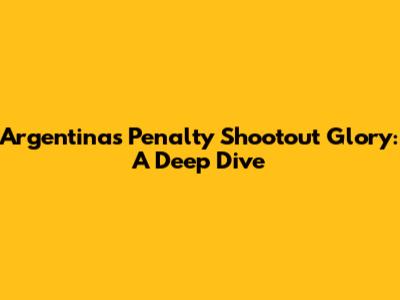 Argentina's Penalty Shootout Glory: A Deep Dive