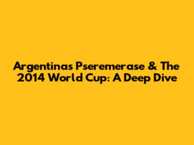 Argentina's Pseremerase & The 2014 World Cup: A Deep Dive