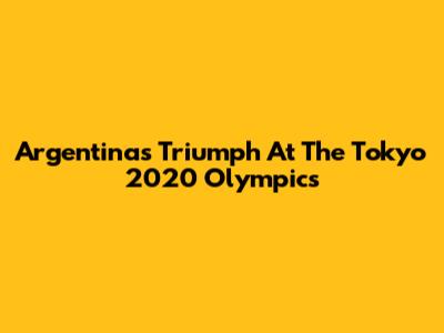 Argentina's Triumph At The Tokyo 2020 Olympics
