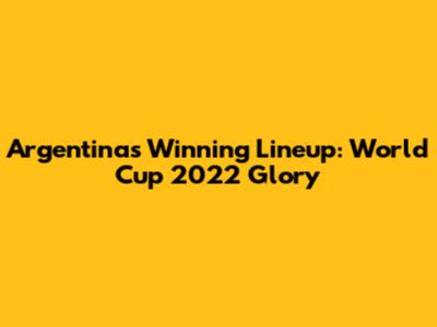 Argentina's Winning Lineup: World Cup 2022 Glory