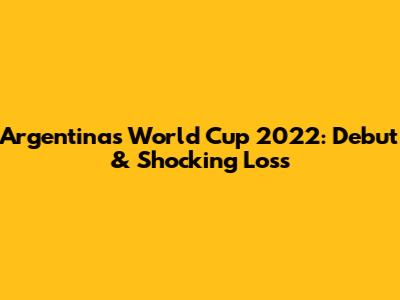 Argentina's World Cup 2022: Debut & Shocking Loss