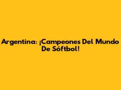 Argentina: ¡Campeones Del Mundo De Sóftbol!